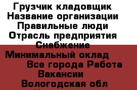 Грузчик-кладовщик › Название организации ­ Правильные люди › Отрасль предприятия ­ Снабжение › Минимальный оклад ­ 26 000 - Все города Работа » Вакансии   . Вологодская обл.,Череповец г.